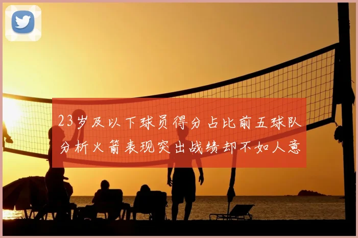 23岁及以下球员得分占比前五球队分析火箭表现突出战绩却不如人意