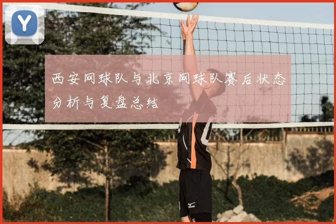 西安网球队与北京网球队赛后状态分析与复盘总结
