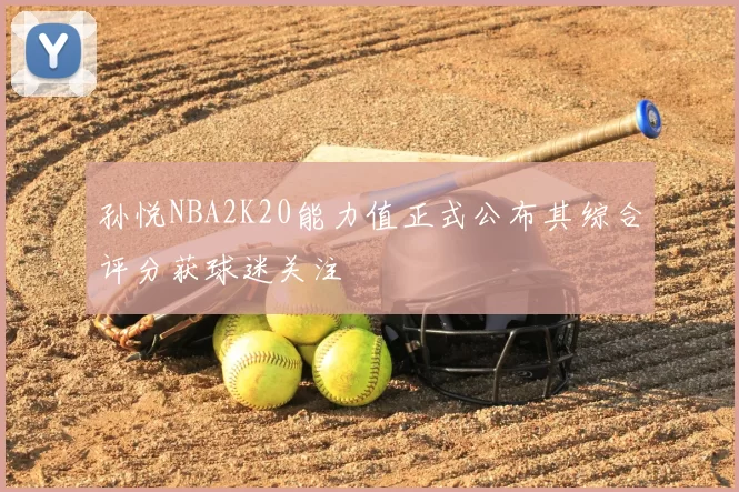 孙悦NBA2K20能力值正式公布其综合评分获球迷关注