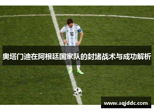 奥塔门迪在阿根廷国家队的封堵战术与成功解析