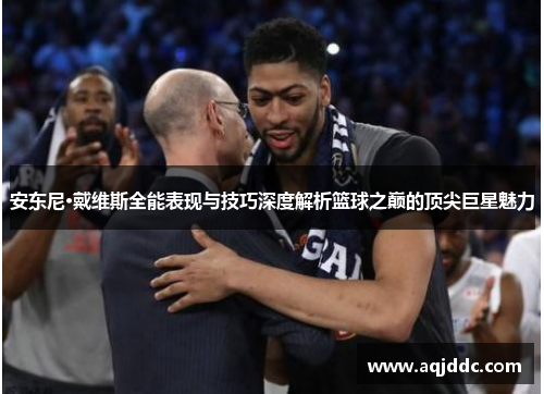 安东尼·戴维斯全能表现与技巧深度解析篮球之巅的顶尖巨星魅力
