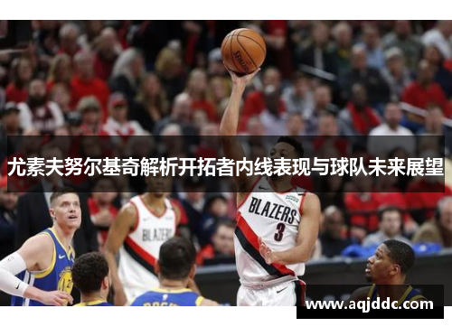 尤素夫努尔基奇解析开拓者内线表现与球队未来展望
