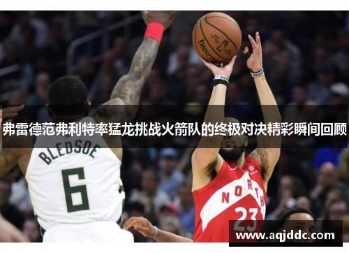 弗雷德范弗利特率猛龙挑战火箭队的终极对决精彩瞬间回顾