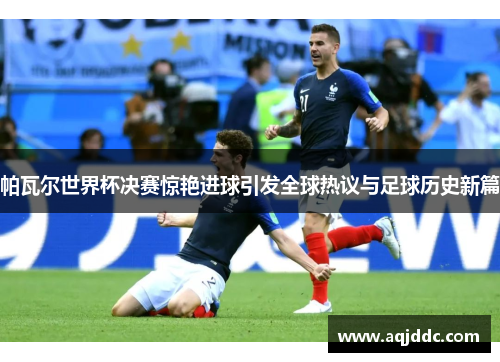 帕瓦尔世界杯决赛惊艳进球引发全球热议与足球历史新篇