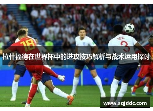 拉什福德在世界杯中的进攻技巧解析与战术运用探讨
