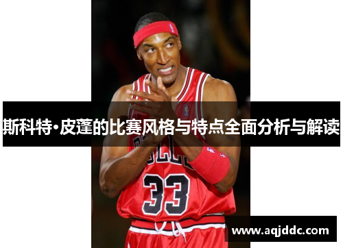 斯科特·皮蓬的比赛风格与特点全面分析与解读