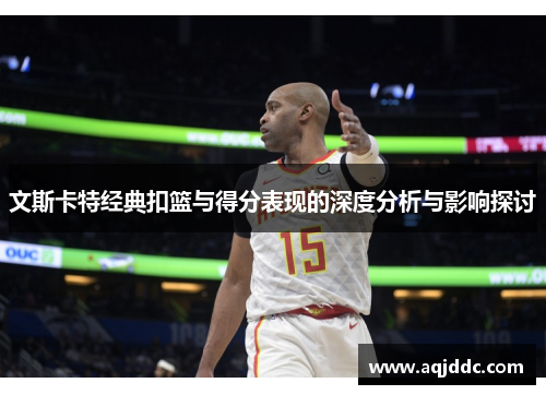 文斯卡特经典扣篮与得分表现的深度分析与影响探讨