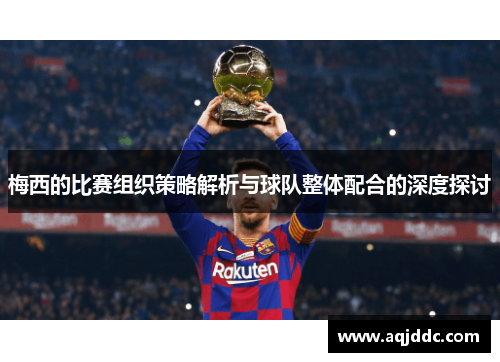 梅西的比赛组织策略解析与球队整体配合的深度探讨