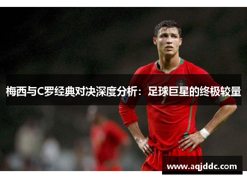 梅西与C罗经典对决深度分析：足球巨星的终极较量