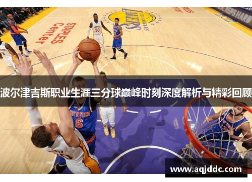 波尔津吉斯职业生涯三分球巅峰时刻深度解析与精彩回顾