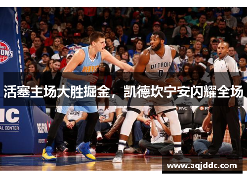 活塞主场大胜掘金，凯德坎宁安闪耀全场