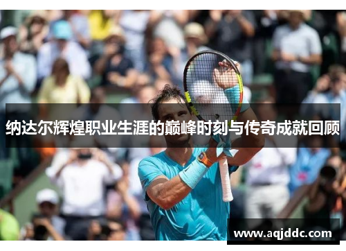 纳达尔辉煌职业生涯的巅峰时刻与传奇成就回顾