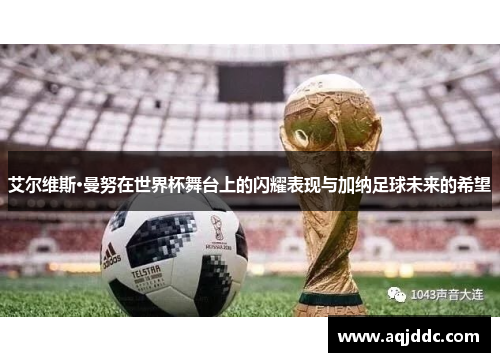 艾尔维斯·曼努在世界杯舞台上的闪耀表现与加纳足球未来的希望