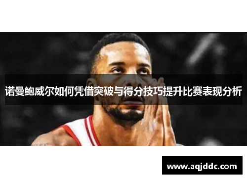 诺曼鲍威尔如何凭借突破与得分技巧提升比赛表现分析