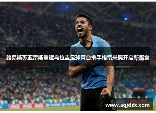 路易斯苏亚雷斯重返乌拉圭足球舞台携手格雷米奥开启新篇章