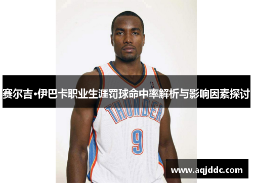 赛尔吉·伊巴卡职业生涯罚球命中率解析与影响因素探讨