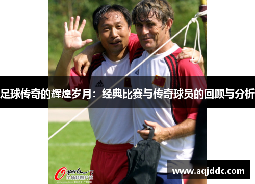 足球传奇的辉煌岁月：经典比赛与传奇球员的回顾与分析
