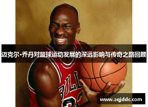 迈克尔·乔丹对篮球运动发展的深远影响与传奇之路回顾