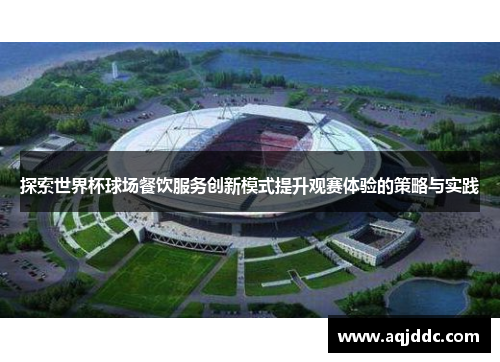 探索世界杯球场餐饮服务创新模式提升观赛体验的策略与实践