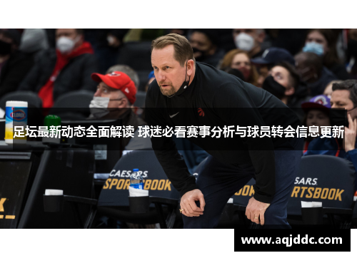 足坛最新动态全面解读 球迷必看赛事分析与球员转会信息更新
