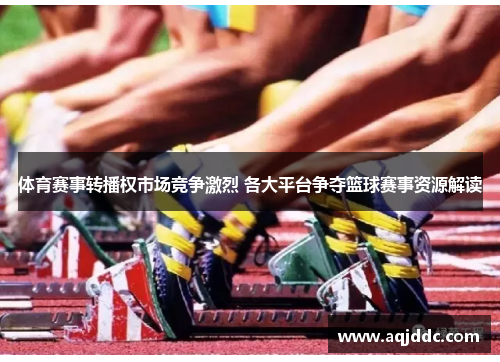 体育赛事转播权市场竞争激烈 各大平台争夺篮球赛事资源解读