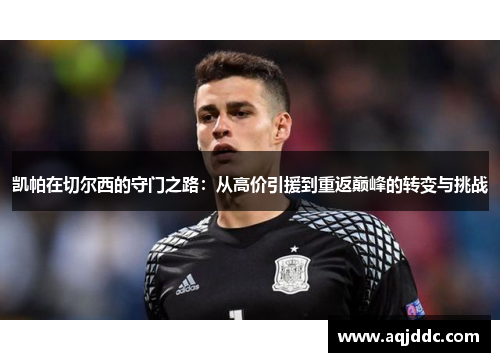 凯帕在切尔西的守门之路：从高价引援到重返巅峰的转变与挑战