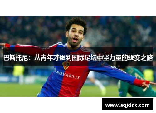 巴斯托尼：从青年才俊到国际足坛中坚力量的蜕变之路