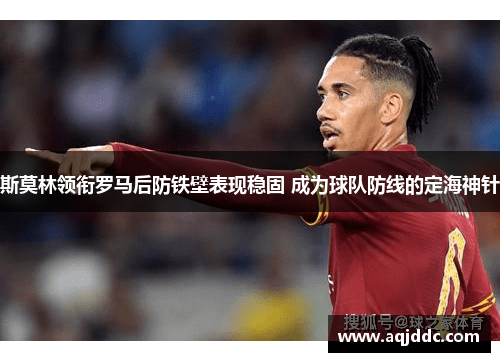 斯莫林领衔罗马后防铁壁表现稳固 成为球队防线的定海神针