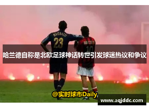 哈兰德自称是北欧足球神话转世引发球迷热议和争议