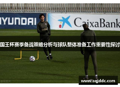 国王杯赛季备战策略分析与球队整体准备工作重要性探讨