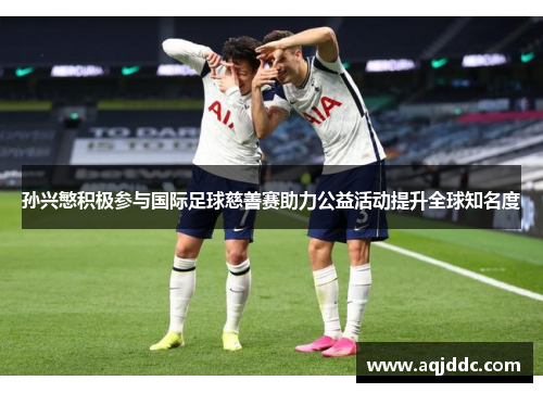 孙兴慜积极参与国际足球慈善赛助力公益活动提升全球知名度