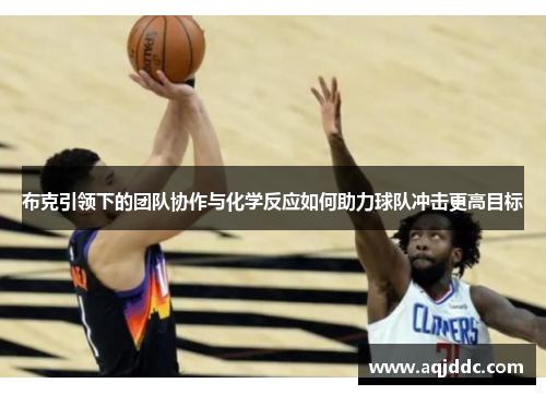 布克引领下的团队协作与化学反应如何助力球队冲击更高目标