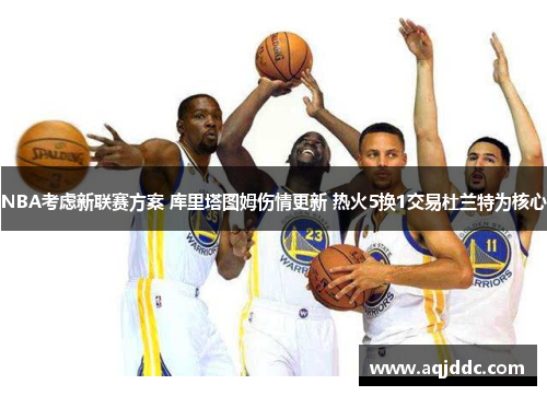 NBA考虑新联赛方案 库里塔图姆伤情更新 热火5换1交易杜兰特为核心