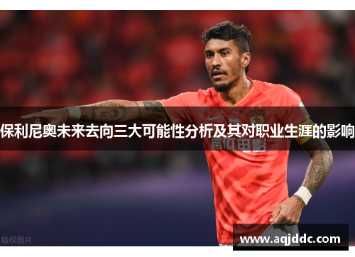 保利尼奥未来去向三大可能性分析及其对职业生涯的影响