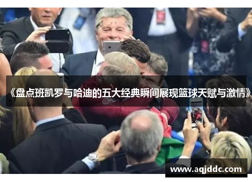 《盘点班凯罗与哈迪的五大经典瞬间展现篮球天赋与激情》