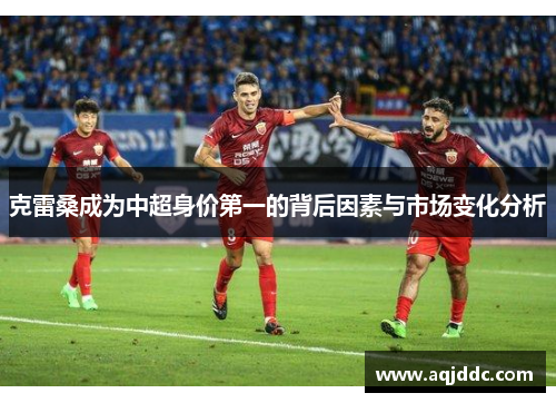 克雷桑成为中超身价第一的背后因素与市场变化分析
