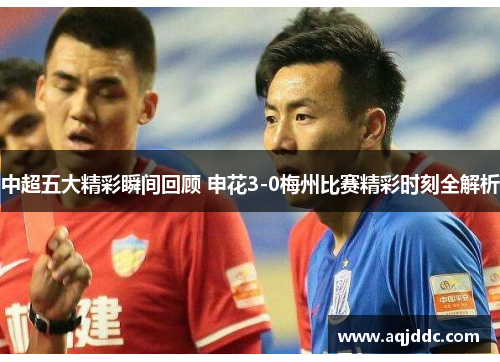 中超五大精彩瞬间回顾 申花3-0梅州比赛精彩时刻全解析