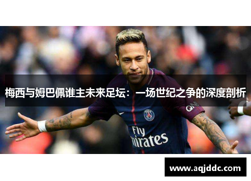 梅西与姆巴佩谁主未来足坛：一场世纪之争的深度剖析
